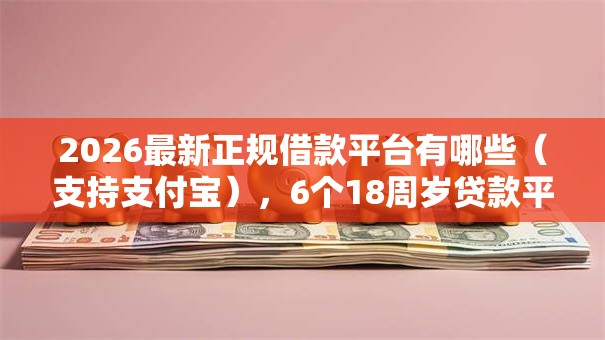 2026最新正规借款平台有哪些(支持支付宝),6个18周岁贷款平台无私分享 2026最新正规借款平台有哪些(支持支付宝),6个18周岁贷款平台无私分享