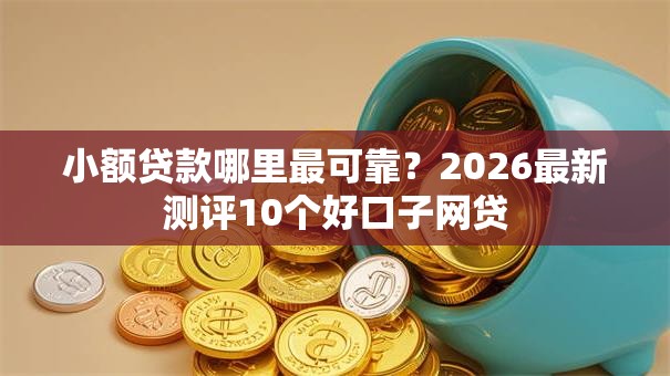 小额贷款哪里最可靠?2026最新测评10个好口子网贷 小额贷款哪里最可靠?2026最新测评10个好口子网贷
