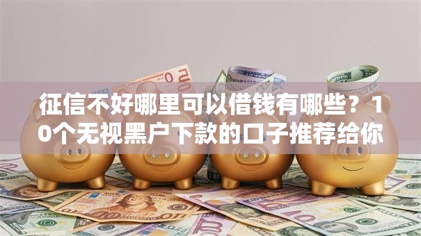 征信不好哪里可以借钱有哪些?10个无视黑户下款的口子推荐给你 征信不好哪里可以借钱有哪些?10个无视黑户下款的口子推荐给你
