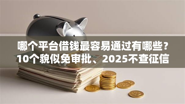 哪个平台借钱最容易通过有哪些?10个貌似免审批、2025不查征信大数据百分百下款的平台合集 哪个平台借钱最容易通过有哪些?10个貌似免审批、2025不查征信大数据百分百下款的平台合集