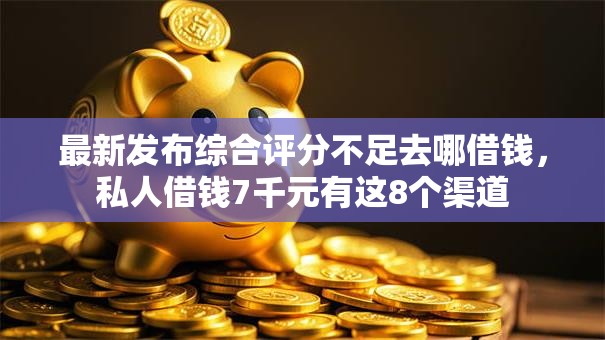 最新发布综合评分不足去哪借钱,私人借钱7千元有这8个渠道 最新发布综合评分不足去哪借钱,私人借钱7千元有这8个渠道
