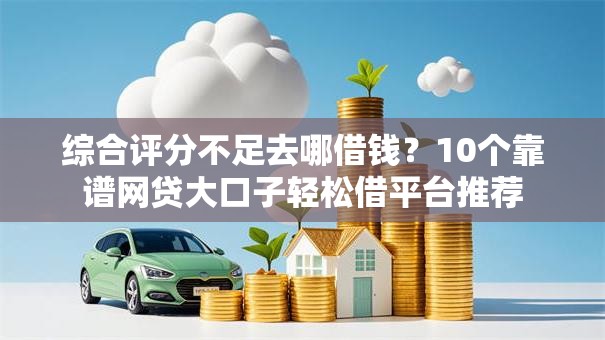 综合评分不足去哪借钱?10个靠谱网贷大口子轻松借平台推荐 综合评分不足去哪借钱?10个靠谱网贷大口子轻松借平台推荐