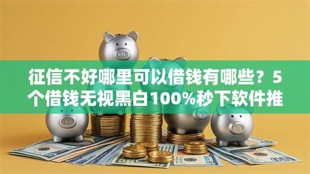 征信不好哪里可以借钱有哪些?5个借钱无视黑白100%秒下软件推荐给你 征信不好哪里可以借钱有哪些?5个借钱无视黑白100%秒下软件推荐给你