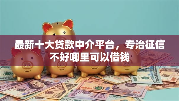 最新十大贷款中介平台,专治征信不好哪里可以借钱 最新十大贷款中介平台,专治征信不好哪里可以借钱