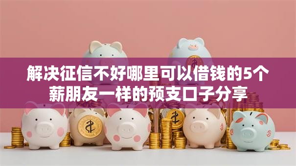 解决征信不好哪里可以借钱的5个薪朋友一样的预支口子分享 解决征信不好哪里可以借钱的5个薪朋友一样的预支口子分享