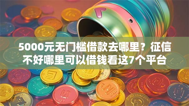 5000元无门槛借款去哪里?征信不好哪里可以借钱看这7个平台 5000元无门槛借款去哪里?征信不好哪里可以借钱看这7个平台