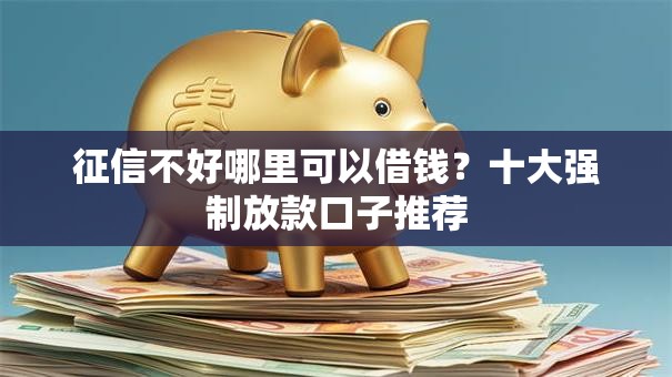 征信不好哪里可以借钱?十大强制放款口子推荐 征信不好哪里可以借钱?十大强制放款口子推荐