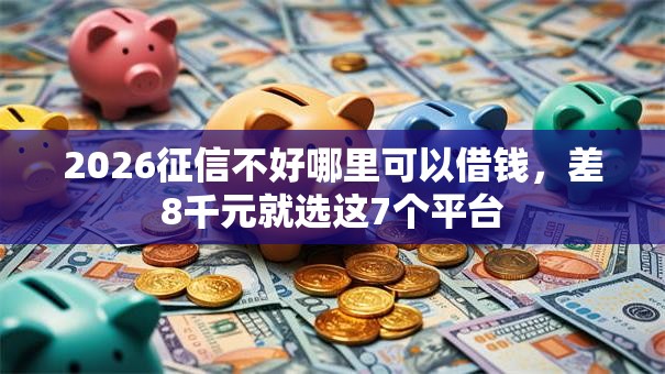 2026征信不好哪里可以借钱，差8千元就选这7个平台