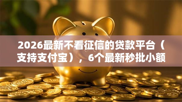 2026最新不看征信的贷款平台（支持支付宝），6个最新秒批小额贷款软件无私分享