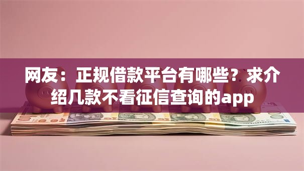 网友:正规借款平台有哪些?求介绍几款不看征信查询的app 网友:正规借款平台有哪些?求介绍几款不看征信查询的app