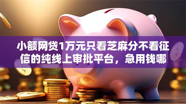 小额网贷1万元只看芝麻分不看征信的纯线上审批平台，急用钱哪里可以快速借到的6个平台介绍