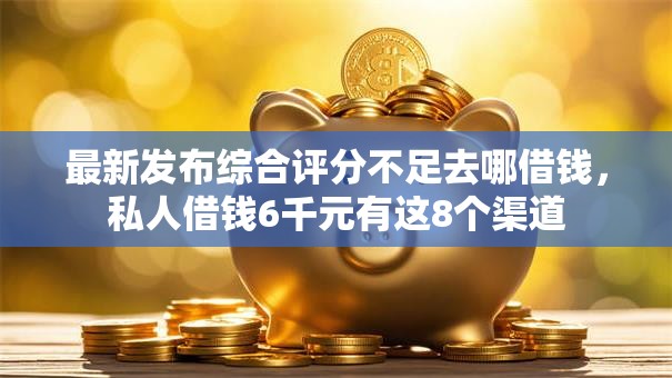 最新发布综合评分不足去哪借钱，私人借钱6千元有这8个渠道