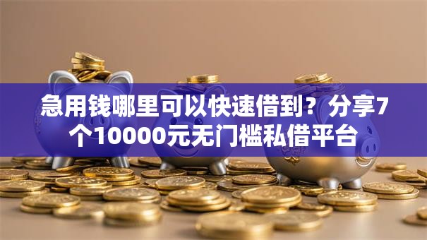 急用钱哪里可以快速借到？分享7个10000元无门槛私借平台