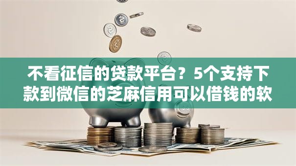 不看征信的贷款平台？5个支持下款到微信的芝麻信用可以借钱的软件