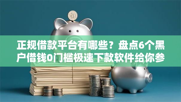 正规借款平台有哪些？盘点6个黑户借钱0门槛极速下款软件给你参考