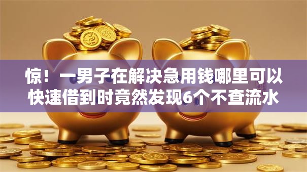 惊!一男子在解决急用钱哪里可以快速借到时竟然发现6个不查流水的小额度贷款平台,事后分享了出来 惊!一男子在解决急用钱哪里可以快速借到时竟然发现6个不查流水的小额度贷款平台,事后分享了出来