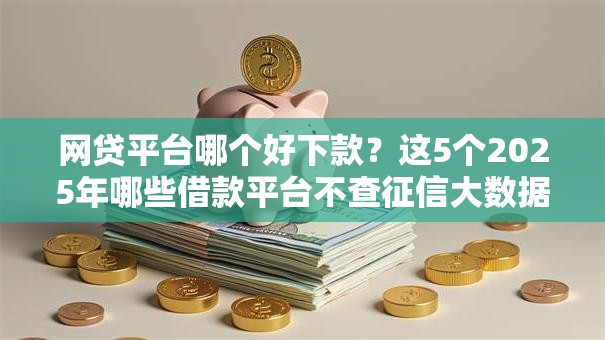 网贷平台哪个好下款？这5个2025年哪些借款平台不查征信大数据值得一试