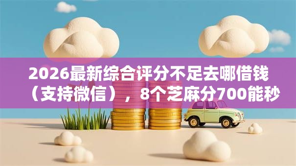 2026最新综合评分不足去哪借钱(支持微信),8个芝麻分700能秒下的平台无私分享 2026最新综合评分不足去哪借钱(支持微信),8个芝麻分700能秒下的平台无私分享