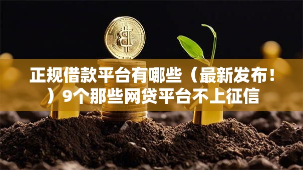 正规借款平台有哪些（最新发布！）9个那些网贷平台不上征信