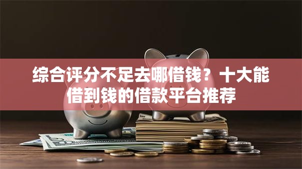 综合评分不足去哪借钱?十大能借到钱的借款平台推荐 综合评分不足去哪借钱?十大能借到钱的借款平台推荐