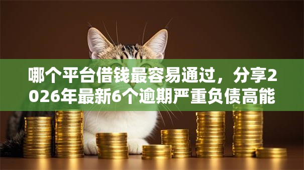 哪个平台借钱最容易通过，分享2026年最新6个逾期严重负债高能下款的平台