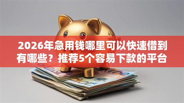 2026年急用钱哪里可以快速借到有哪些？推荐5个容易下款的平台
