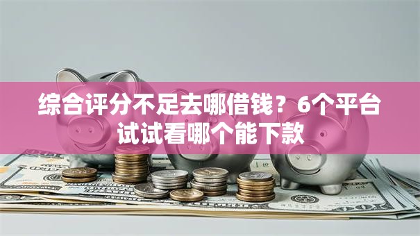 综合评分不足去哪借钱?6个平台试试看哪个能下款 综合评分不足去哪借钱?6个平台试试看哪个能下款