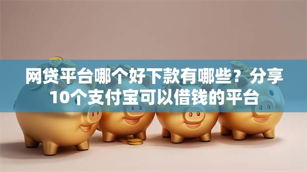 网贷平台哪个好下款有哪些?分享10个支付宝可以借钱的平台 网贷平台哪个好下款有哪些?分享10个支付宝可以借钱的平台