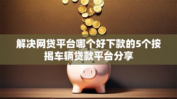 解决网贷平台哪个好下款的5个按揭车辆贷款平台分享