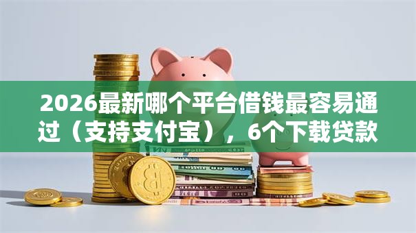 2026最新哪个平台借钱最容易通过(支持支付宝),6个下载贷款平台无私分享 2026最新哪个平台借钱最容易通过(支持支付宝),6个下载贷款平台无私分享