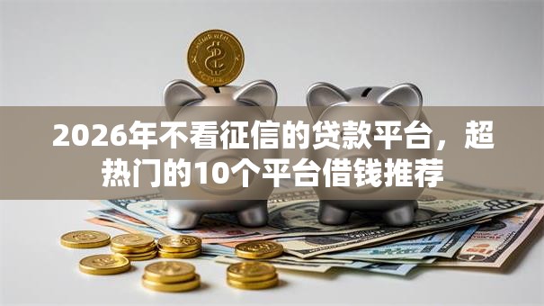 2026年不看征信的贷款平台,超热门的10个平台借钱推荐 2026年不看征信的贷款平台,超热门的10个平台借钱推荐