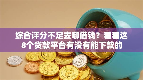 综合评分不足去哪借钱？看看这8个贷款平台有没有能下款的