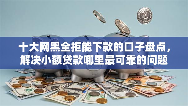 十大网黑全拒能下款的口子盘点,解决小额贷款哪里最可靠的问题 十大网黑全拒能下款的口子盘点,解决小额贷款哪里最可靠的问题