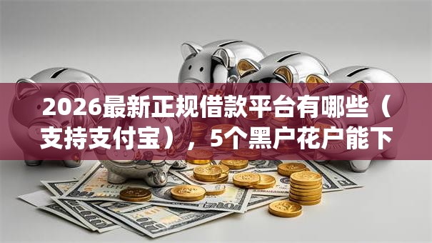 2026最新正规借款平台有哪些（支持支付宝），5个黑户花户能下款的app口子无私分享