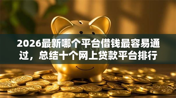 2026最新哪个平台借钱最容易通过,总结十个网上贷款平台排行榜! 2026最新哪个平台借钱最容易通过,总结十个网上贷款平台排行榜!