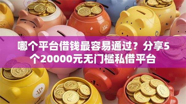 哪个平台借钱最容易通过?分享5个20000元无门槛私借平台 哪个平台借钱最容易通过?分享5个20000元无门槛私借平台