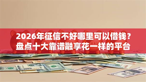2026年征信不好哪里可以借钱?盘点十大靠谱融享花一样的平台 2026年征信不好哪里可以借钱?盘点十大靠谱融享花一样的平台