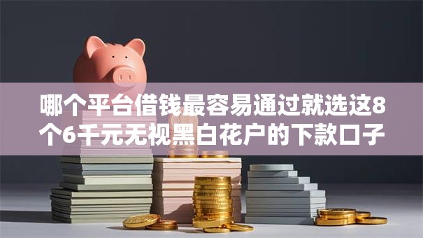 哪个平台借钱最容易通过就选这8个6千元无视黑白花户的下款口子 哪个平台借钱最容易通过就选这8个6千元无视黑白花户的下款口子