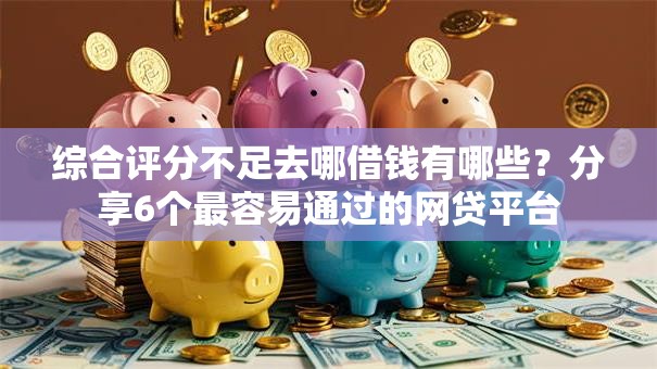 综合评分不足去哪借钱有哪些?分享6个最容易通过的网贷平台 综合评分不足去哪借钱有哪些?分享6个最容易通过的网贷平台