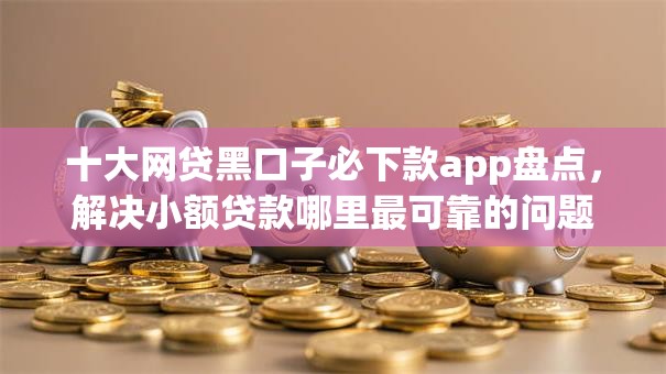 十大网贷黑口子必下款app盘点,解决小额贷款哪里最可靠的问题 十大网贷黑口子必下款app盘点,解决小额贷款哪里最可靠的问题