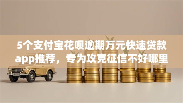 5个支付宝花呗逾期万元快速贷款app推荐，专为攻克征信不好哪里可以借钱难题