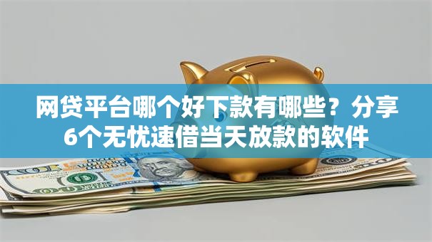 网贷平台哪个好下款有哪些?分享6个无忧速借当天放款的软件 网贷平台哪个好下款有哪些?分享6个无忧速借当天放款的软件