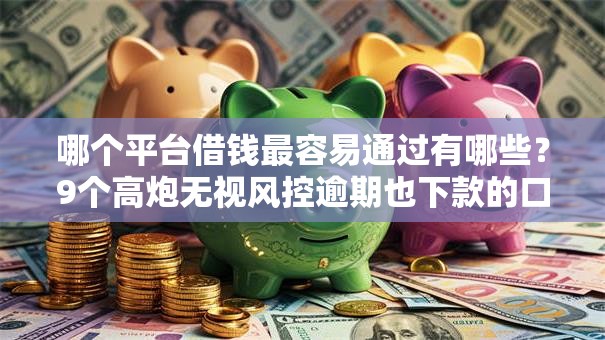哪个平台借钱最容易通过有哪些?9个高炮无视风控逾期也下款的口子推荐给你 哪个平台借钱最容易通过有哪些?9个高炮无视风控逾期也下款的口子推荐给你