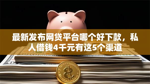 最新发布网贷平台哪个好下款,私人借钱4千元有这5个渠道 最新发布网贷平台哪个好下款,私人借钱4千元有这5个渠道