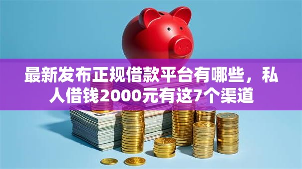 最新发布正规借款平台有哪些,私人借钱2000元有这7个渠道 最新发布正规借款平台有哪些,私人借钱2000元有这7个渠道