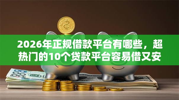 2026年正规借款平台有哪些,超热门的10个贷款平台容易借又安全利息低推荐 2026年正规借款平台有哪些,超热门的10个贷款平台容易借又安全利息低推荐