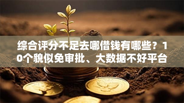 综合评分不足去哪借钱有哪些?10个貌似免审批、大数据不好平台可以借钱合集 综合评分不足去哪借钱有哪些?10个貌似免审批、大数据不好平台可以借钱合集
