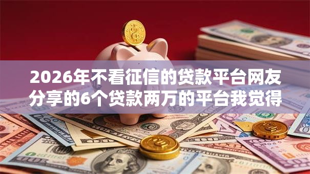 2026年不看征信的贷款平台网友分享的6个贷款两万的平台我觉得不错! 2026年不看征信的贷款平台网友分享的6个贷款两万的平台我觉得不错!