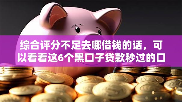 综合评分不足去哪借钱的话,可以看看这6个黑口子贷款秒过的口子 综合评分不足去哪借钱的话,可以看看这6个黑口子贷款秒过的口子