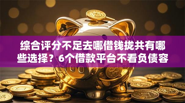 综合评分不足去哪借钱拢共有哪些选择?6个借款平台不看负债容易借钱详解 综合评分不足去哪借钱拢共有哪些选择?6个借款平台不看负债容易借钱详解
